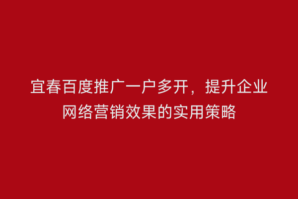 宜春百度推广一户多开，提升企业网络营销效果的实用策略