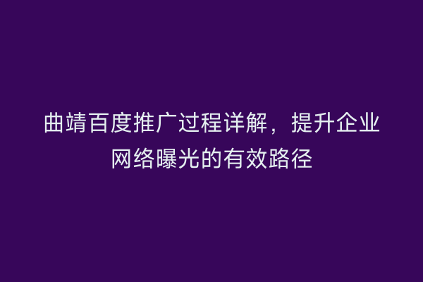 曲靖百度推广过程详解,提升企业网络曝光的有效路径
