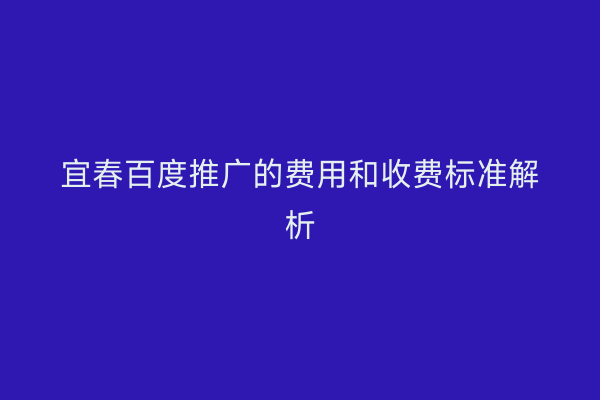 宜春百度推广的费用和收费标准解析