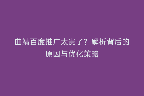曲靖百度推广太贵了？解析背后的原因与优化策略