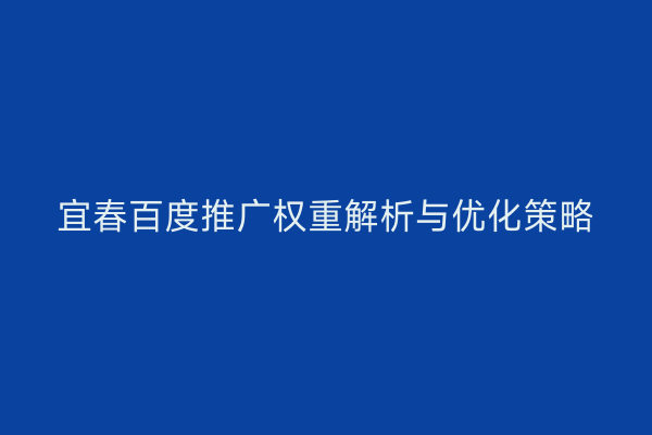 宜春百度推广权重解析与优化策略
