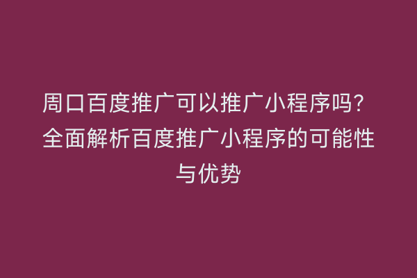 周口百度推广可以推广小程序吗?全面解析百度推广小程序的可能性与优势