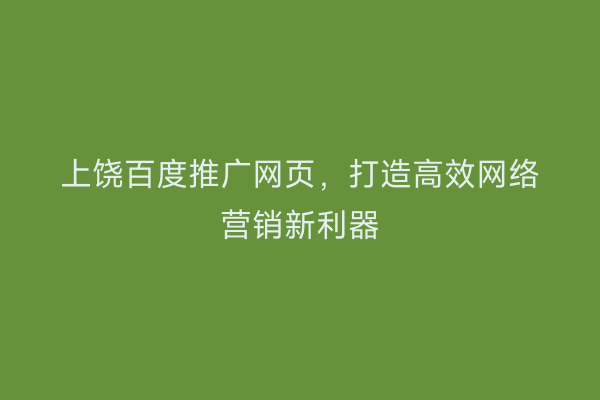 上饶百度推广网页,打造高效网络营销新利器