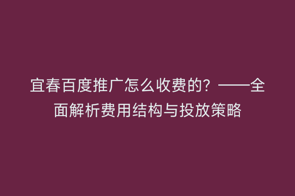 宜春百度推广怎么收费的？——全面解析费用结构与投放策略