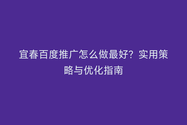 宜春百度推广怎么做最好？实用策略与优化指南