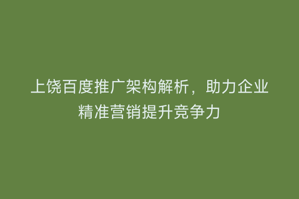 上饶百度推广架构解析,助力企业精准营销提升竞争力