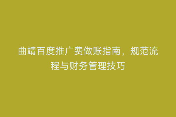 曲靖百度推广费做账指南,规范流程与财务管理技巧