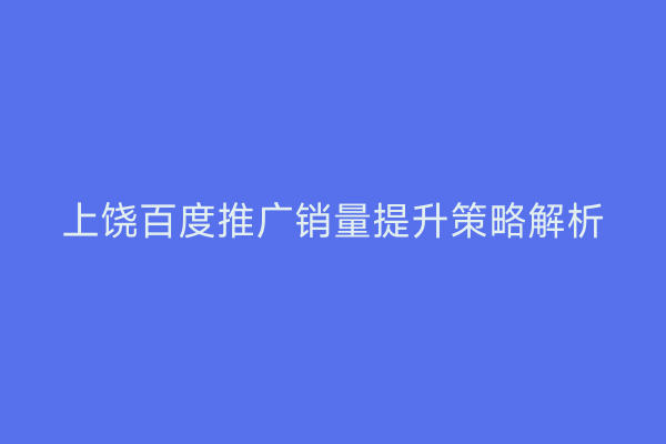 上饶百度推广销量提升策略解析