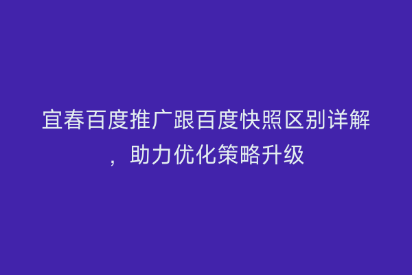 宜春百度推广跟百度快照区别详解，助力优化策略升级