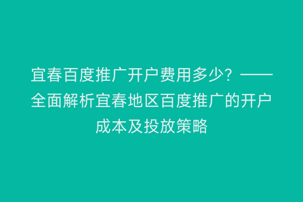宜春百度推广开户费用多少？——全面解析宜春地区百度推广的开户成本及投放策略