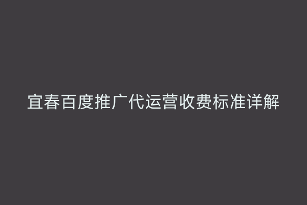 宜春百度推广代运营收费标准详解