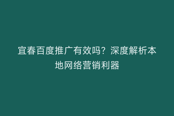 宜春百度推广有效吗？深度解析本地网络营销利器
