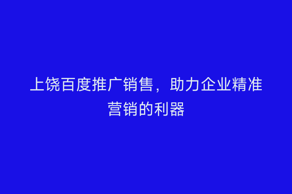 上饶百度推广销售，助力企业精准营销的利器