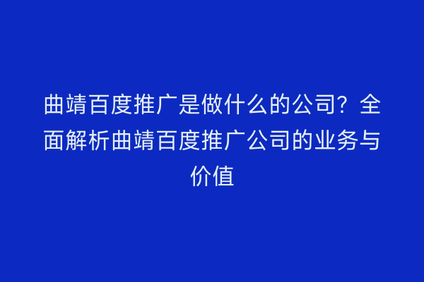 曲靖百度推广是做什么的公司?全面解析曲靖百度推广公司的业务与价值