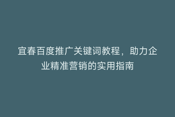 宜春百度推广关键词教程,助力企业精准营销的实用指南
