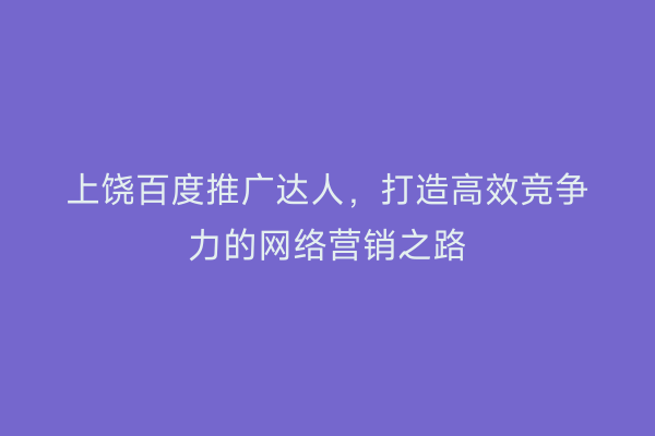 上饶百度推广达人，打造高效竞争力的网络营销之路