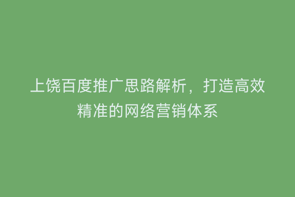 上饶百度推广思路解析,打造高效精准的网络营销体系