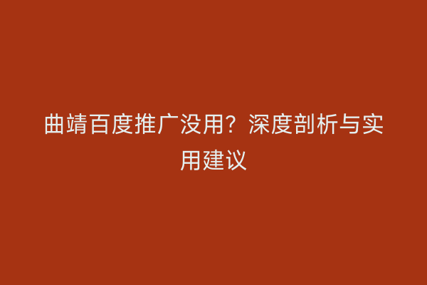 曲靖百度推广没用?深度剖析与实用建议