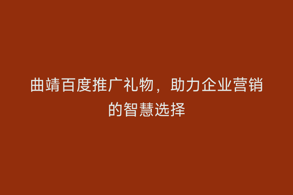 曲靖百度推广礼物,助力企业营销的智慧选择