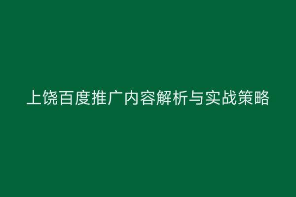 上饶百度推广内容解析与实战策略