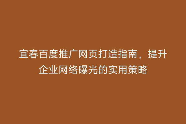 宜春百度推广网页打造指南，提升企业网络曝光的实用策略