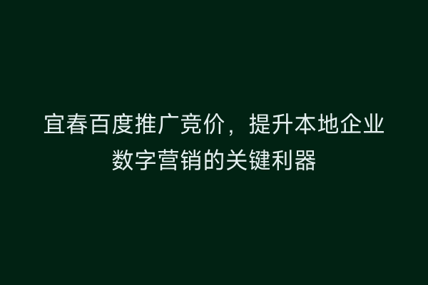 宜春百度推广竞价，提升本地企业数字营销的关键利器