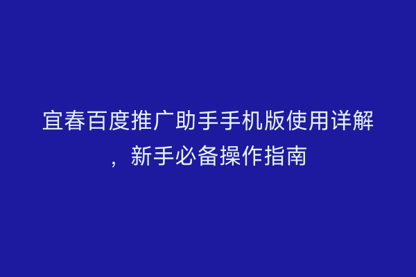 宜春百度推广助手手机版使用详解，新手必备操作指南