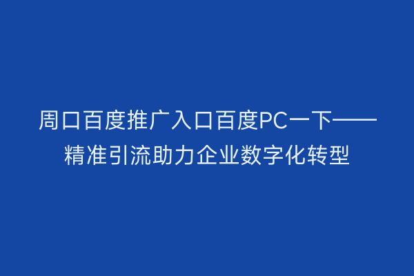 周口百度推广入口百度PC一下——精准引流助力企业数字化转型