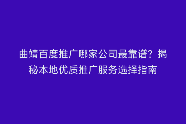曲靖百度推广哪家公司最靠谱?揭秘本地优质推广服务选择指南