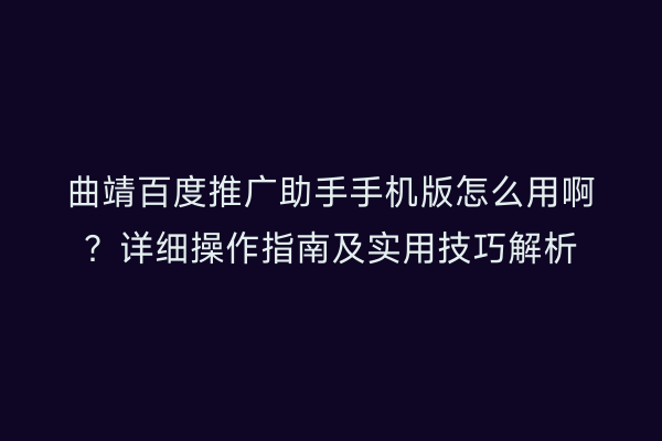 曲靖百度推广助手手机版怎么用啊?详细操作指南及实用技巧解析