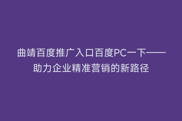 曲靖百度推广入口百度PC一下——助力企业精准营销的新路径