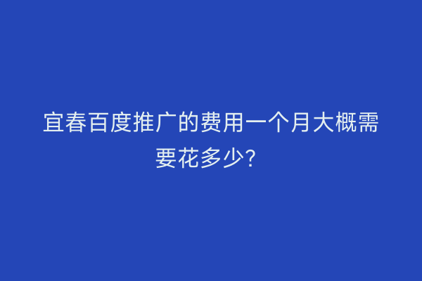 宜春百度推广的费用一个月大概需要花多少?