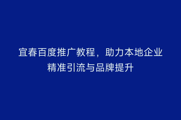 宜春百度推广教程,助力本地企业精准引流与品牌提升