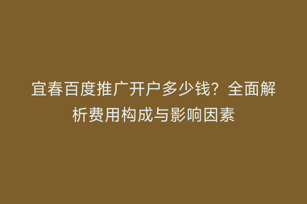 宜春百度推广开户多少钱?全面解析费用构成与影响因素