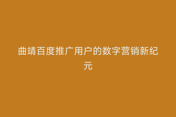 曲靖百度推广用户的数字营销新纪元
