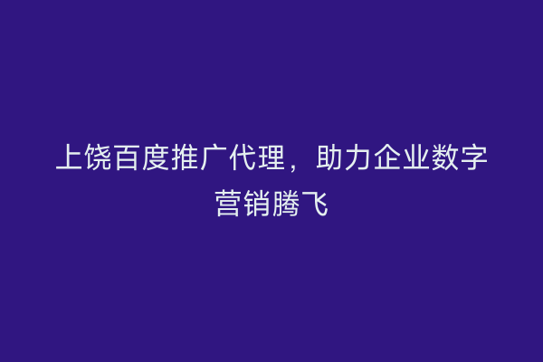 上饶百度推广代理，助力企业数字营销腾飞