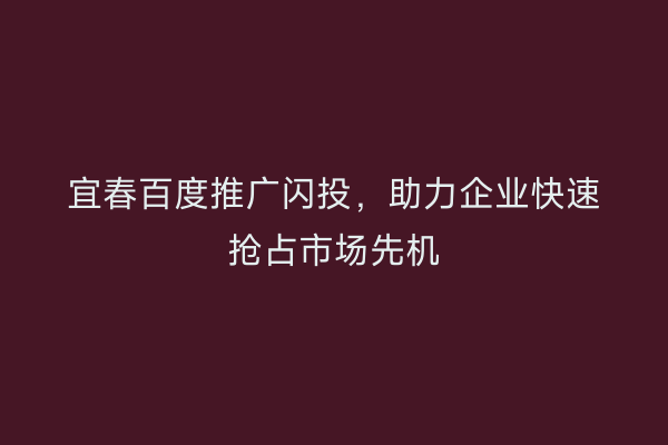 宜春百度推广闪投，助力企业快速抢占市场先机