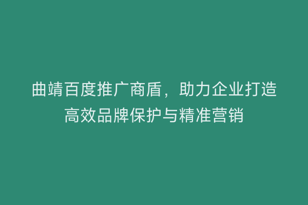 曲靖百度推广商盾,助力企业打造高效品牌保护与精准营销