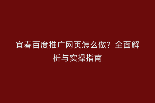宜春百度推广网页怎么做?全面解析与实操指南
