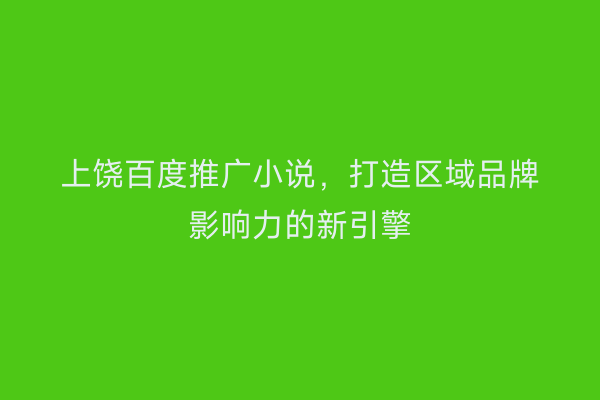 上饶百度推广小说，打造区域品牌影响力的新引擎