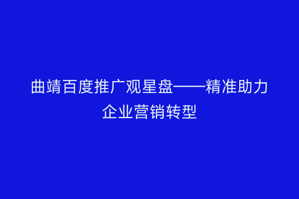 曲靖百度推广观星盘——精准助力企业营销转型