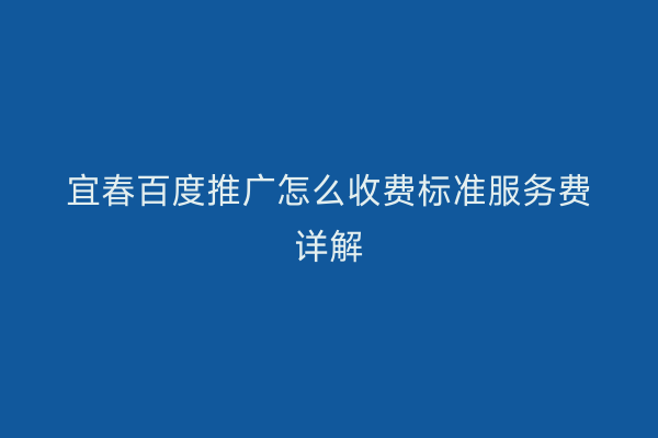 宜春百度推广怎么收费标准服务费详解