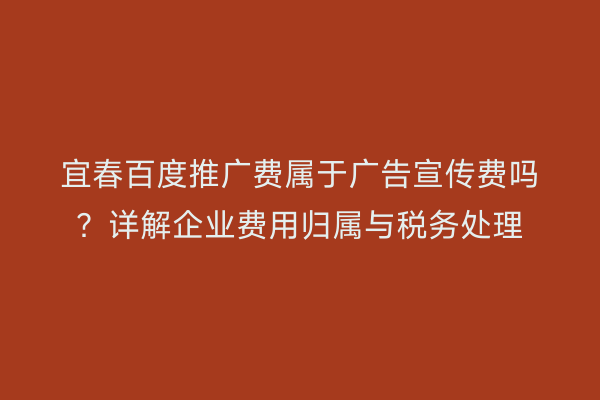 宜春百度推广费属于广告宣传费吗?详解企业费用归属与税务处理