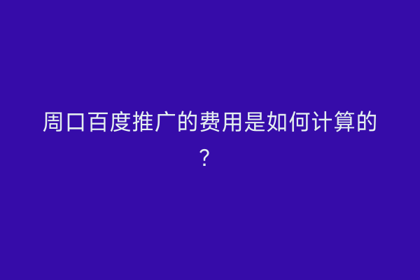 周口百度推广的费用是如何计算的?