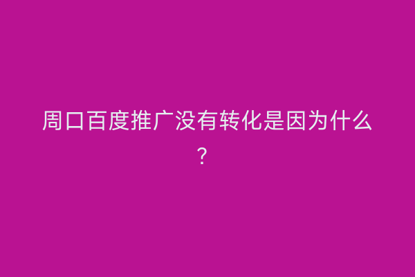 周口百度推广没有转化是因为什么?