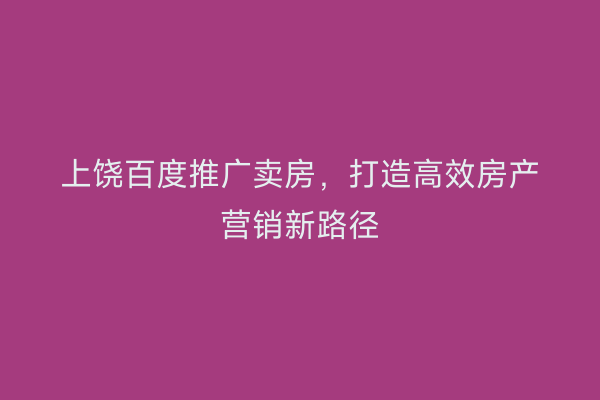 上饶百度推广卖房，打造高效房产营销新路径