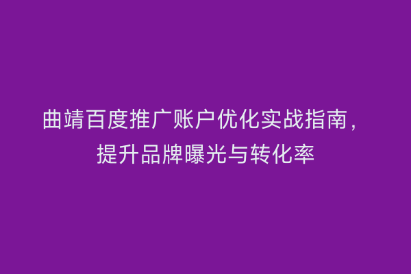 曲靖百度推广账户优化实战指南,提升品牌曝光与转化率