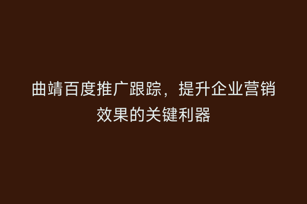 曲靖百度推广跟踪,提升企业营销效果的关键利器
