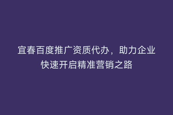 宜春百度推广资质代办,助力企业快速开启精准营销之路