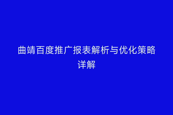 曲靖百度推广报表解析与优化策略详解